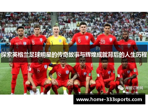 探索英格兰足球明星的传奇故事与辉煌成就背后的人生历程 探索英格兰足球明星的传奇故事与辉煌成就背后的人生历程