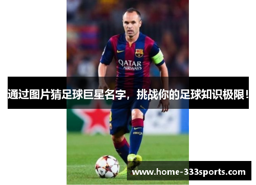 通过图片猜足球巨星名字,挑战你的足球知识极限! 通过图片猜足球巨星名字,挑战你的足球知识极限!