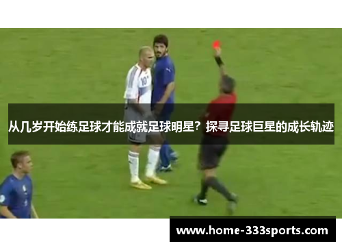从几岁开始练足球才能成就足球明星?探寻足球巨星的成长轨迹 从几岁开始练足球才能成就足球明星?探寻足球巨星的成长轨迹