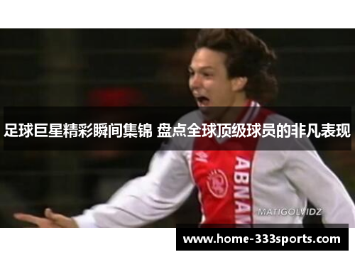 足球巨星精彩瞬间集锦 盘点全球顶级球员的非凡表现 足球巨星精彩瞬间集锦 盘点全球顶级球员的非凡表现