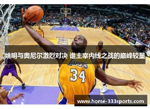 姚明与奥尼尔激烈对决 谁主宰内线之战的巅峰较量 姚明与奥尼尔激烈对决 谁主宰内线之战的巅峰较量
