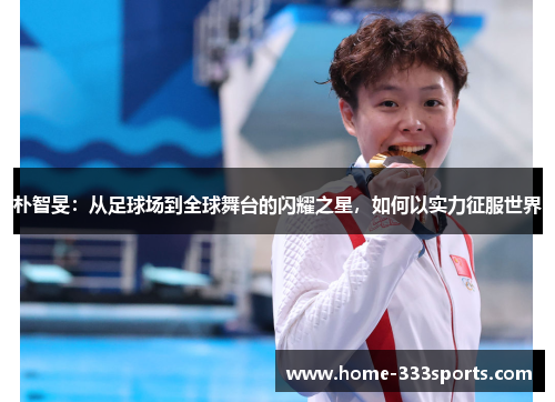 朴智旻：从足球场到全球舞台的闪耀之星，如何以实力征服世界