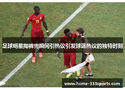 足球明星掏裤兜瞬间引热议引发球迷热议的独特时刻 足球明星掏裤兜瞬间引热议引发球迷热议的独特时刻