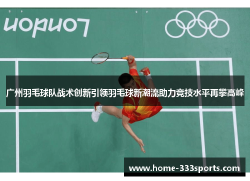 广州羽毛球队战术创新引领羽毛球新潮流助力竞技水平再攀高峰