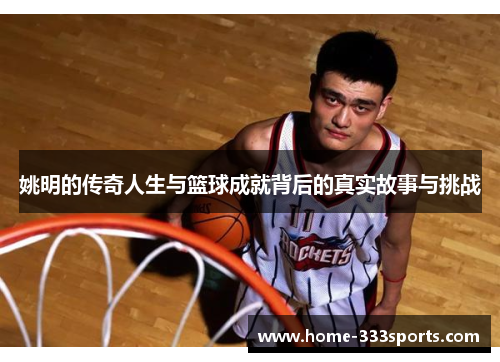 姚明的传奇人生与篮球成就背后的真实故事与挑战