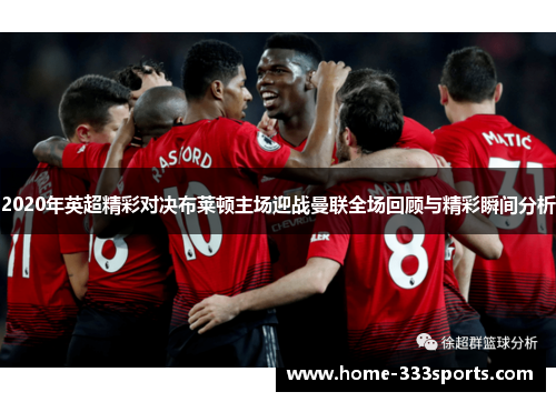 2020年英超精彩对决布莱顿主场迎战曼联全场回顾与精彩瞬间分析