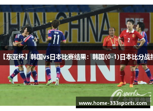 【东亚杯】韩国vs日本比赛结果：韩国(0-1)日本比分战报