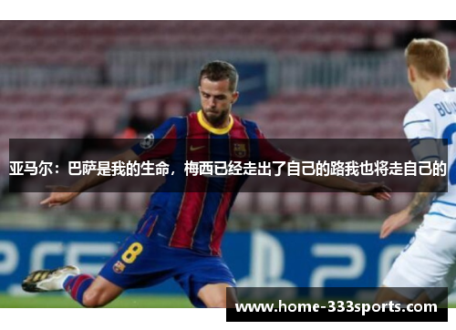 亚马尔：巴萨是我的生命，梅西已经走出了自己的路我也将走自己的