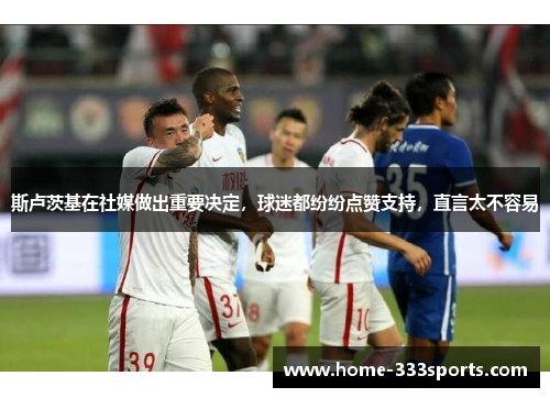 斯卢茨基在社媒做出重要决定，球迷都纷纷点赞支持，直言太不容易