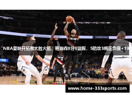 NBA夏联开拓者大胜火箭，杨瀚森8分8篮板，5助攻3帽正负值+19