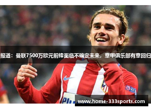 报道：曼联7500万欧元前锋面临不确定未来，意甲俱乐部有意回归