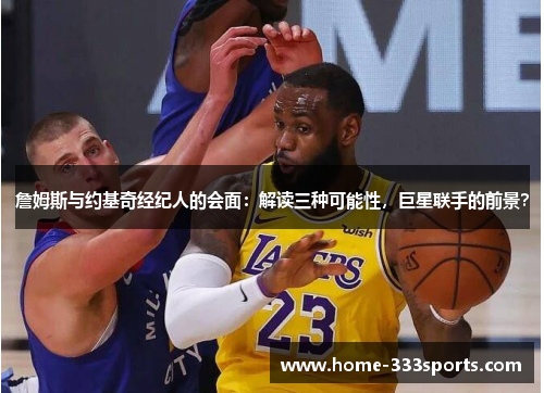 詹姆斯与约基奇经纪人的会面:解读三种可能性,巨星联手的前景? 詹姆斯与约基奇经纪人的会面:解读三种可能性,巨星联手的前景?