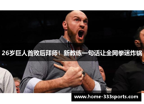 26岁巨人首败后拜师！新教练一句话让全网拳迷炸锅