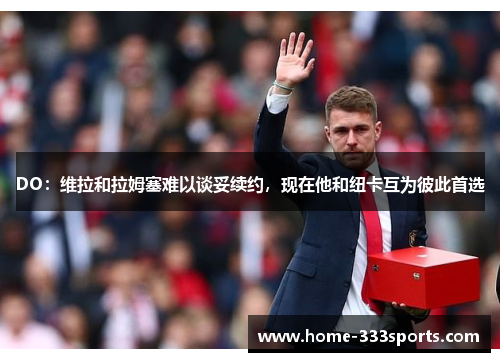 DO：维拉和拉姆塞难以谈妥续约，现在他和纽卡互为彼此首选